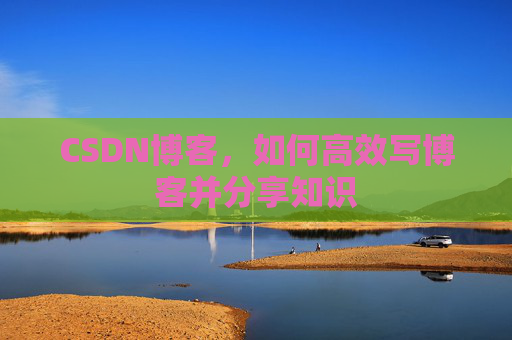 CSDN博客,如何高效写博客并分享知识 CSDN博客,如何高效写博客并分享知识